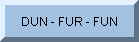 DUN  - FUR - FUN